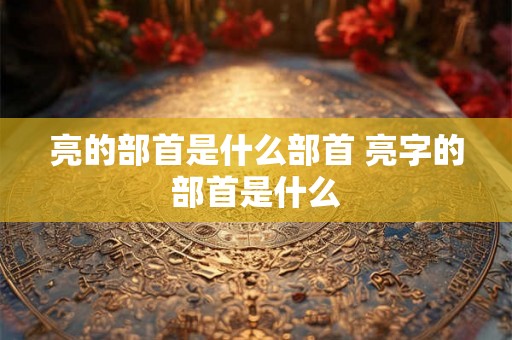 亮的部首是什么部首 亮字的部首是什么
