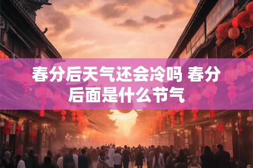 春分后天气还会冷吗 春分后面是什么节气