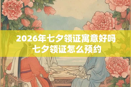 2026年七夕领证寓意好吗 七夕领证怎么预约