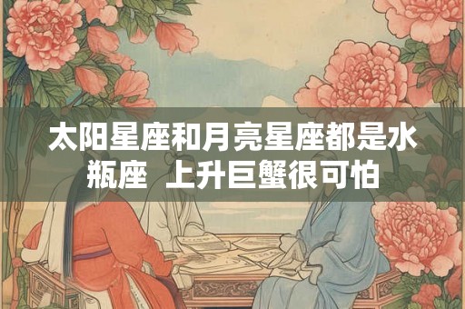 太阳星座和月亮星座都是水瓶座  上升巨蟹很可怕