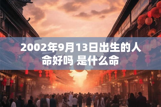 2002年9月13日出生的人命好吗 是什么命 2002年9月13日出生的人命好吗 是什么命