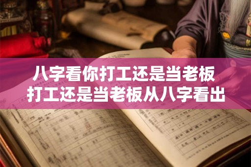 八字看你打工还是当老板 打工还是当老板从八字看出答案