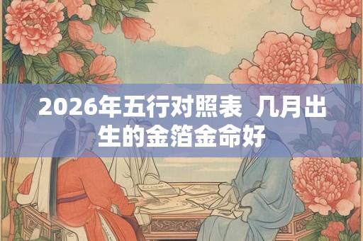 2026年五行对照表 几月出生的金箔金命好 2026年五行对照表 几月出生的金箔金命好
