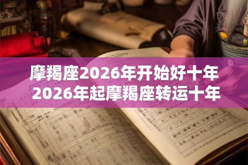 摩羯座2026年开始好十年 2026年起摩羯座转运十年