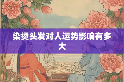 染烫头发对人运势影响有多大