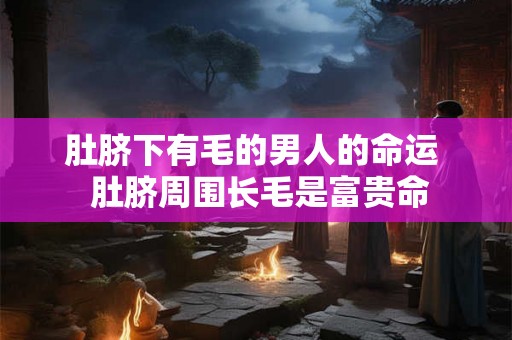 肚脐下有毛的男人的命运  肚脐周围长毛是富贵命