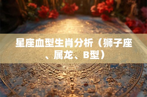 星座血型生肖分析（狮子座、属龙、B型）