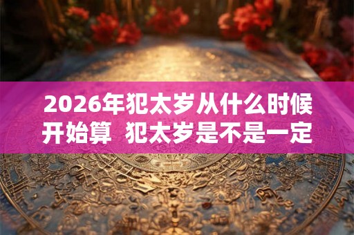 2026年犯太岁从什么时候开始算  犯太岁是不是一定不好