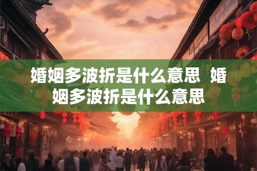 婚姻多波折是什么意思 婚姻多波折是什么意思 婚姻多波折是什么意思 婚姻多波折是什么意思