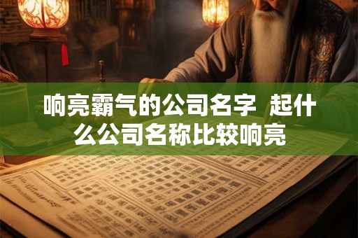 响亮霸气的公司名字  起什么公司名称比较响亮