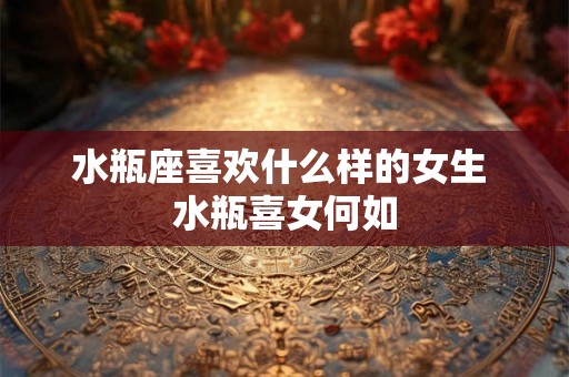 水瓶座喜欢什么样的女生 水瓶喜女何如