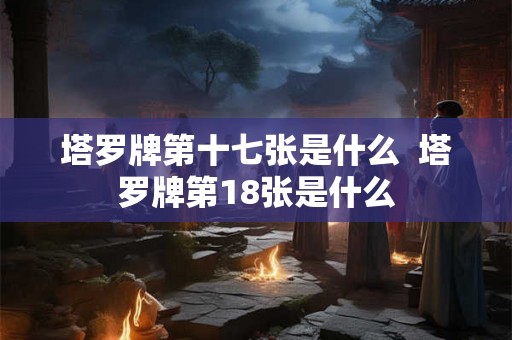 塔罗牌第十七张是什么  塔罗牌第18张是什么