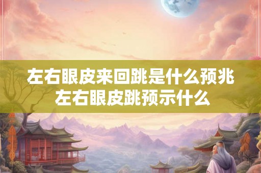 左右眼皮来回跳是什么预兆 左右眼皮跳预示什么