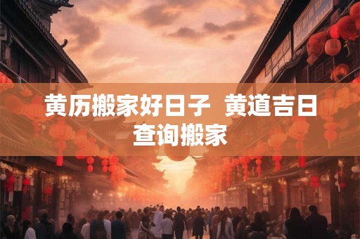 黄历搬家好日子  黄道吉日查询搬家
