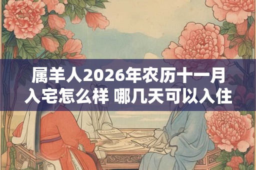 属羊人2026年农历十一月入宅怎么样 哪几天可以入住新房 属羊人2026年农历十一月入宅怎么样 哪几天可以入住新房