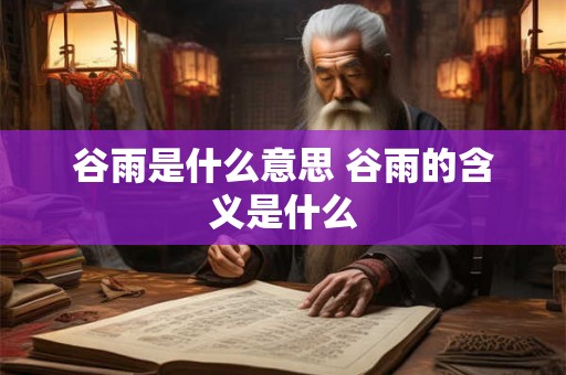 谷雨是什么意思 谷雨的含义是什么