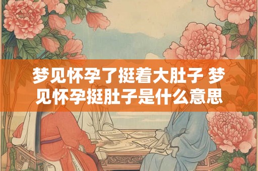 梦见怀孕了挺着大肚子 梦见怀孕挺肚子是什么意思