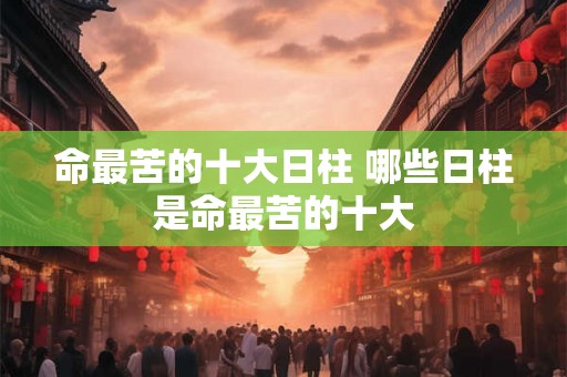 命最苦的十大日柱 哪些日柱是命最苦的十大