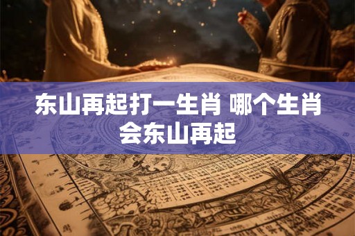 东山再起打一生肖 哪个生肖会东山再起