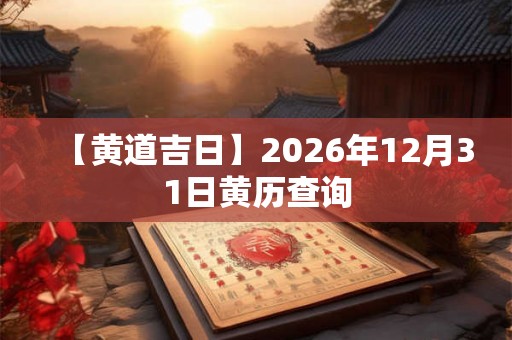 【黄道吉日】2026年12月31日黄历查询