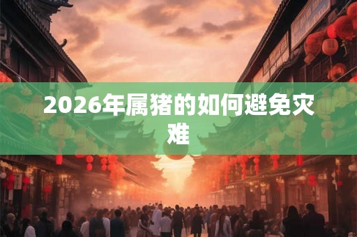2026年属猪的如何避免灾难
