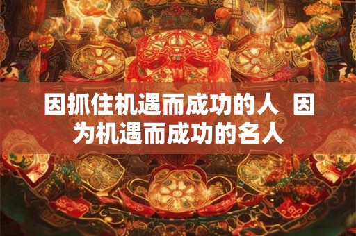 因抓住机遇而成功的人  因为机遇而成功的名人