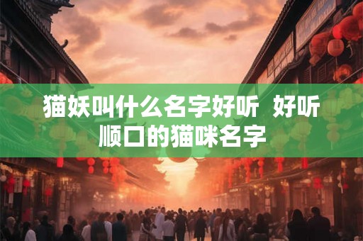 猫妖叫什么名字好听  好听顺口的猫咪名字