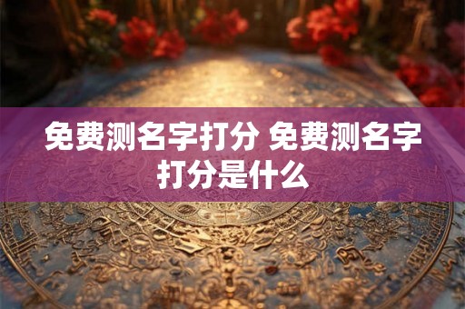 免费测名字打分 免费测名字打分是什么