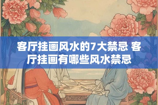 客厅挂画风水的7大禁忌 客厅挂画有哪些风水禁忌