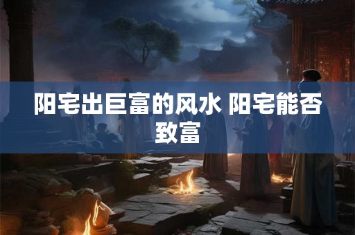 阳宅出巨富的风水 阳宅能否致富