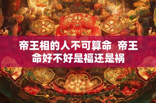 帝王相的人不可算命  帝王命好不好是福还是祸