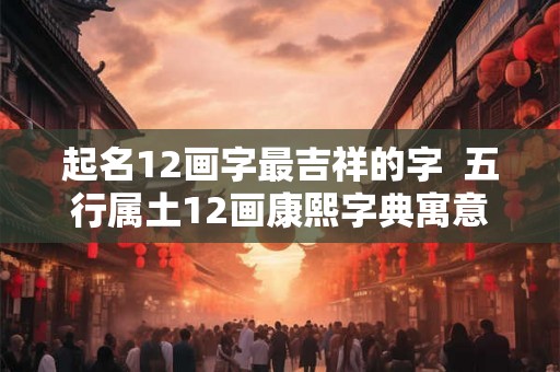 起名12画字最吉祥的字  五行属土12画康熙字典寓意好