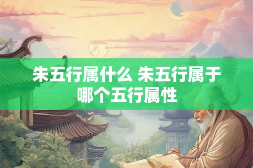 朱五行属什么 朱五行属于哪个五行属性
