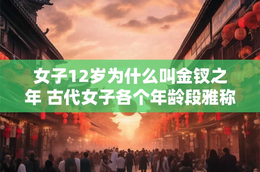 女子12岁为什么叫金钗之年 古代女子各个年龄段雅称