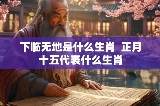 下临无地是什么生肖  正月十五代表什么生肖