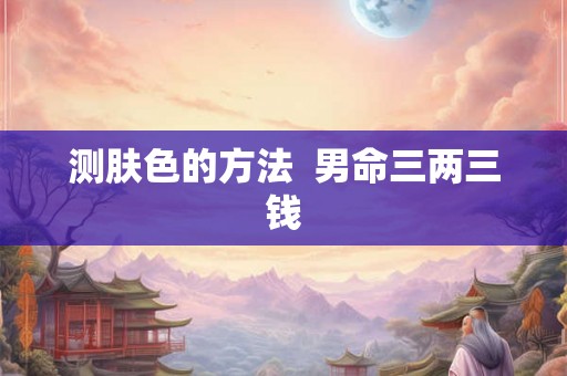 测肤色的方法  男命三两三钱