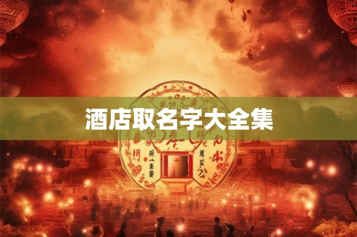 酒店取名字大全集 酒店取名字大全集