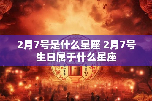 2月7号是什么星座 2月7号生日属于什么星座