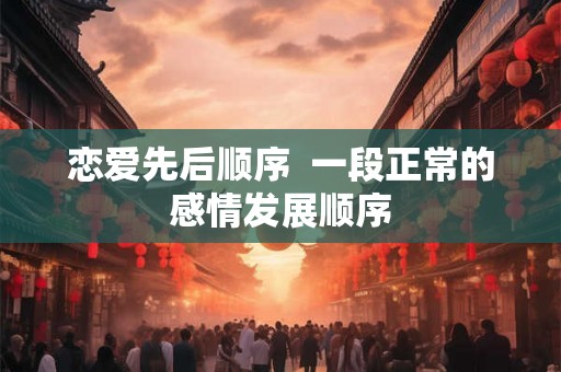恋爱先后顺序  一段正常的感情发展顺序