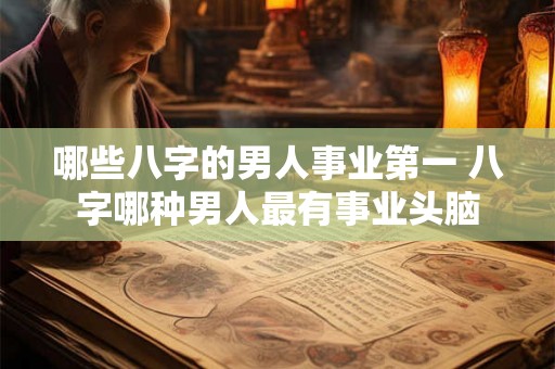 哪些八字的男人事业第一 八字哪种男人最有事业头脑