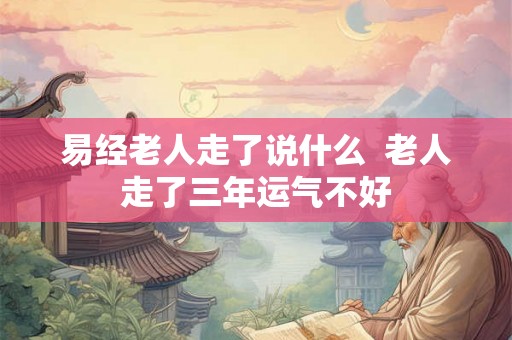易经老人走了说什么  老人走了三年运气不好