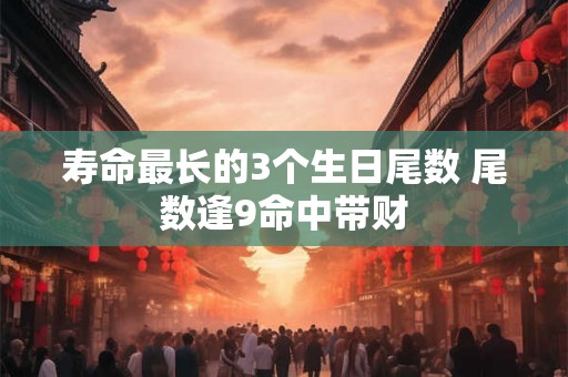 寿命最长的3个生日尾数 尾数逢9命中带财