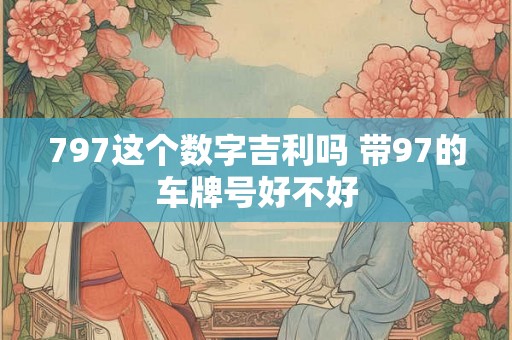 797这个数字吉利吗 带97的车牌号好不好
