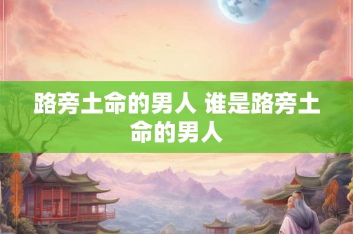 路旁土命的男人 谁是路旁土命的男人