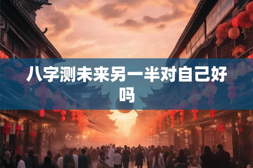 八字测未来另一半对自己好吗