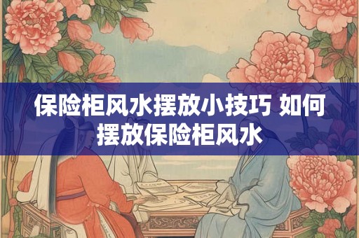 保险柜风水摆放小技巧 如何摆放保险柜风水