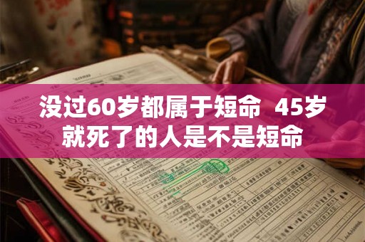 没过60岁都属于短命 45岁就死了的人是不是短命 没过60岁都属于短命 45岁就死了的人是不是短命