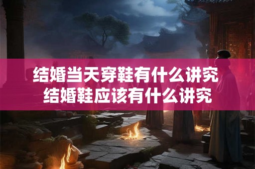 结婚当天穿鞋有什么讲究 结婚鞋应该有什么讲究