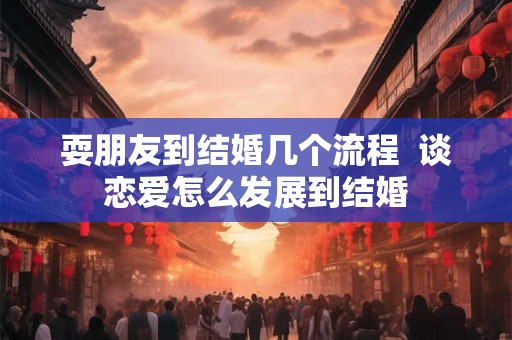 耍朋友到结婚几个流程  谈恋爱怎么发展到结婚