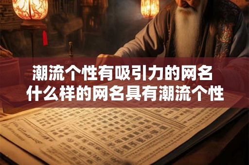 潮流个性有吸引力的网名 什么样的网名具有潮流个性吸引力